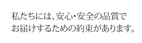 私たちには、安心・安全の品質でお届けするための約束があります。