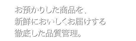 お預かりした商品を、新鮮においしくお届けする<br />徹底した品質管理。